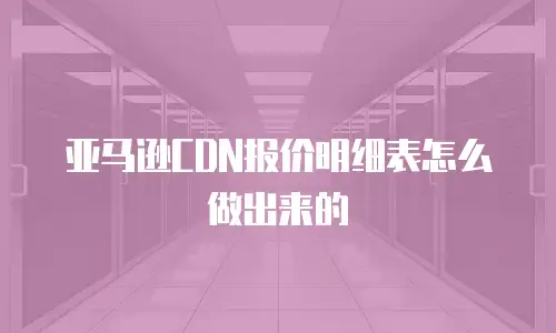 亚马逊CDN报价明细表怎么做出来的
