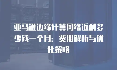 亚马逊边缘计算网络返利多少钱一个月：费用解析与优化策略