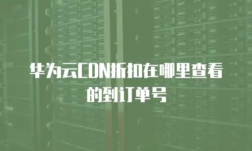 华为云CDN折扣在哪里查看的到订单号