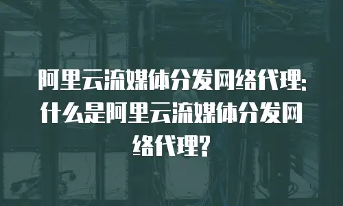 阿里云流媒体分发网络代理: 什么是阿里云流媒体分发网络代理?