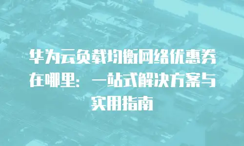 华为云负载均衡网络优惠券在哪里：一站式解决方案与实用指南