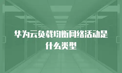 华为云负载均衡网络活动是什么类型