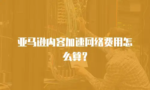 亚马逊内容加速网络费用怎么算？