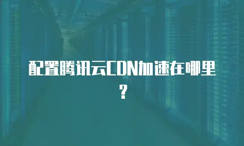 配置腾讯云CDN加速在哪里？