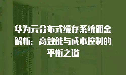 华为云分布式缓存系统佣金解析：高效能与成本控制的平衡之道