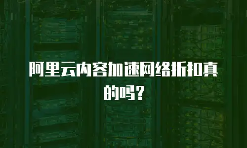 阿里云内容加速网络折扣真的吗？