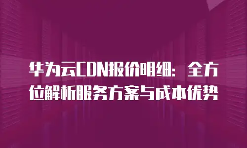 华为云CDN报价明细：全方位解析服务方案与成本优势