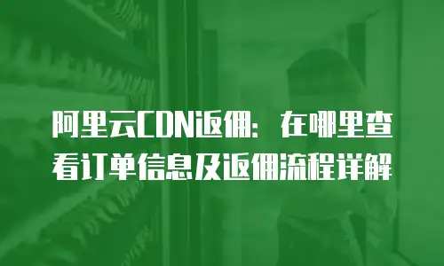 阿里云CDN返佣：在哪里查看订单信息及返佣流程详解