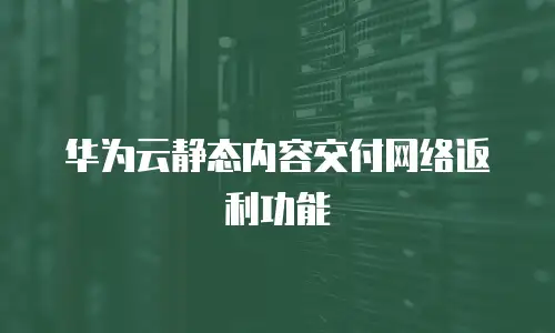 华为云静态内容交付网络返利功能
