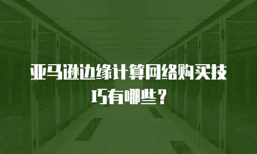 亚马逊边缘计算网络购买技巧有哪些？