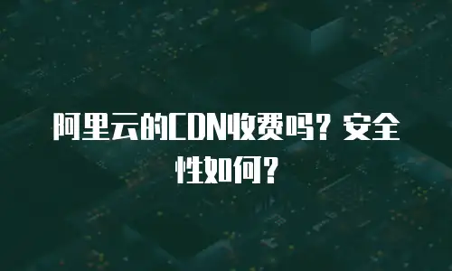 阿里云的CDN收费吗？安全性如何？