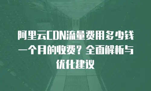 阿里云CDN流量费用多少钱一个月的收费？全面解析与优化建议