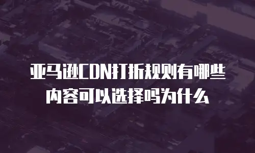 亚马逊CDN打折规则有哪些内容可以选择吗为什么