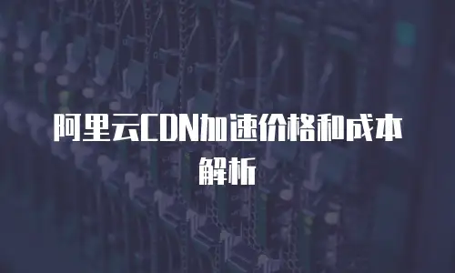 阿里云CDN加速价格和成本解析
