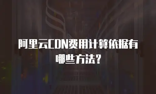 阿里云CDN费用计算依据有哪些方法？