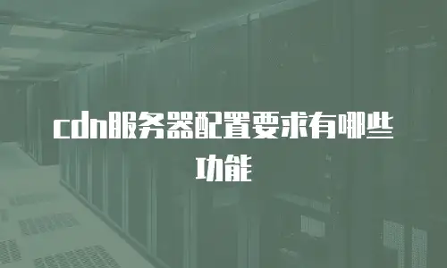 cdn服务器配置要求有哪些功能