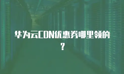 华为云CDN优惠券哪里领的？