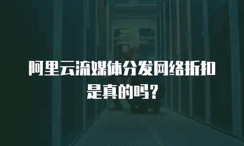 阿里云流媒体分发网络折扣是真的吗？