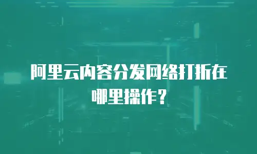 阿里云内容分发网络打折在哪里操作？