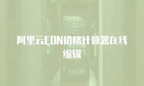 阿里云CDN价格计算器在线编辑