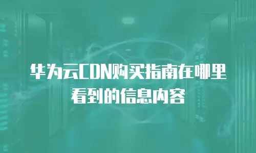 华为云CDN购买指南在哪里看到的信息内容