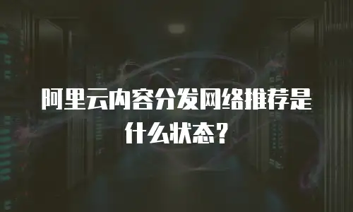  阿里云内容分发网络推荐是什么状态？