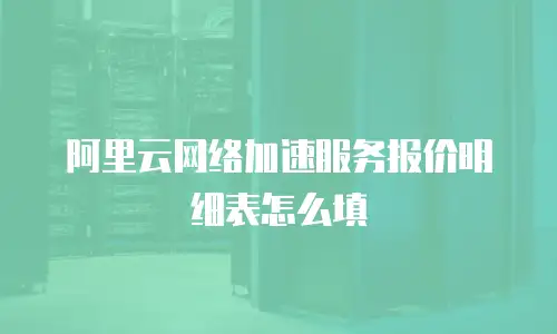 阿里云网络加速服务报价明细表怎么填