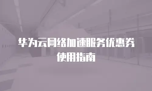 华为云网络加速服务优惠券使用指南