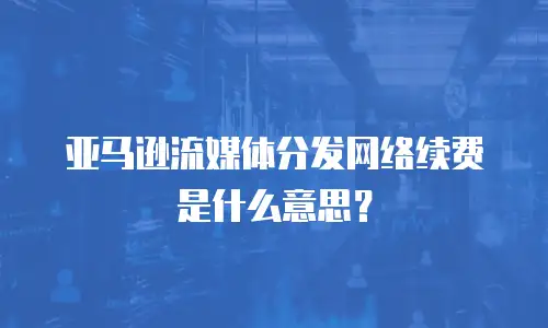 亚马逊流媒体分发网络续费是什么意思？