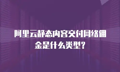 阿里云静态内容交付网络佣金是什么类型？