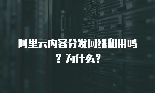 阿里云内容分发网络租用吗？为什么？