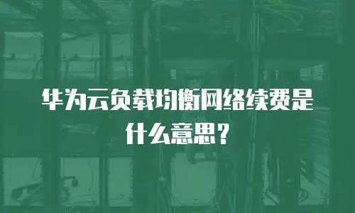 华为云负载均衡网络续费是什么意思？