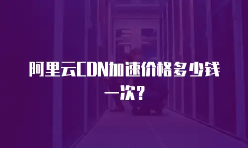 阿里云CDN加速价格多少钱一次？