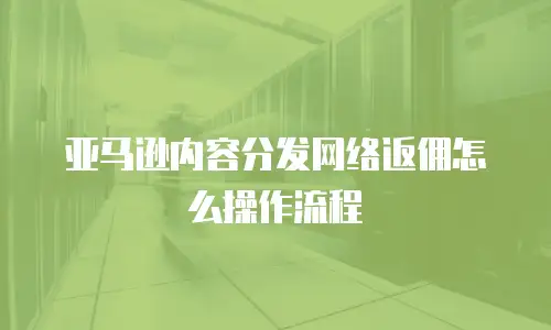 亚马逊内容分发网络返佣怎么操作流程