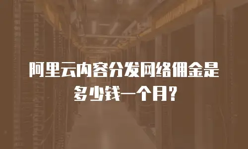 阿里云内容分发网络佣金是多少钱一个月？