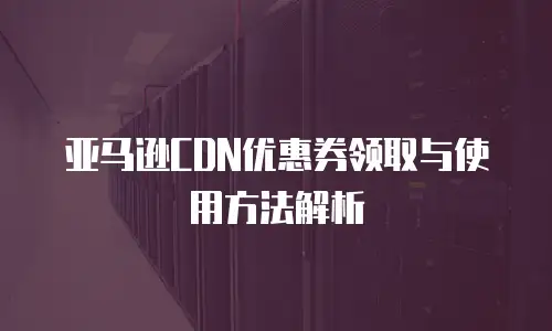 亚马逊CDN优惠券领取与使用方法解析