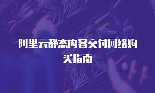 阿里云静态内容交付网络购买指南