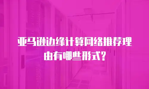 亚马逊边缘计算网络推荐理由有哪些形式?