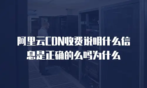 阿里云CDN收费说明什么信息是正确的么吗为什么