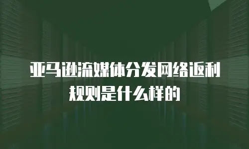 亚马逊流媒体分发网络返利规则是什么样的