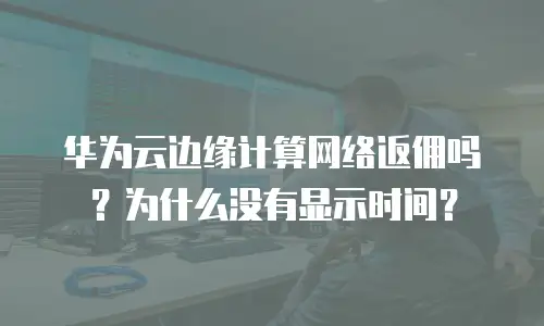 华为云边缘计算网络返佣吗？为什么没有显示时间？
