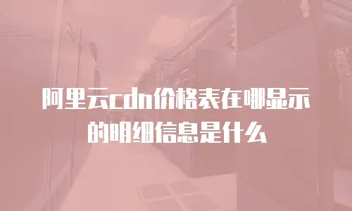 阿里云cdn价格表在哪显示的明细信息是什么