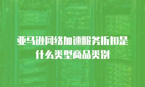 亚马逊网络加速服务折扣是什么类型商品类别