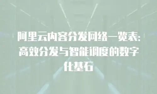 阿里云内容分发网络一览表：高效分发与智能调度的数字化基石