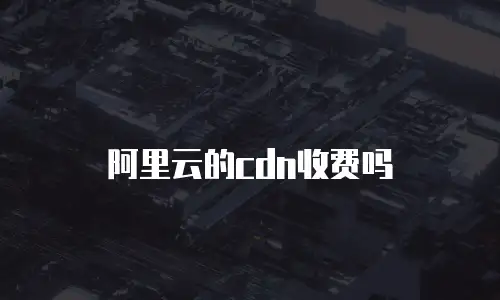 阿里云的cdn收费吗