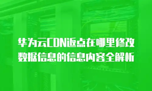 华为云CDN返点在哪里修改数据信息的信息内容全解析