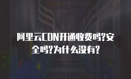 阿里云CDN开通收费吗?安全吗?为什么没有?