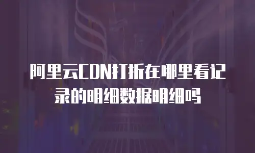 阿里云CDN打折在哪里看记录的明细数据明细吗