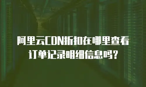 阿里云CDN折扣在哪里查看订单记录明细信息吗？