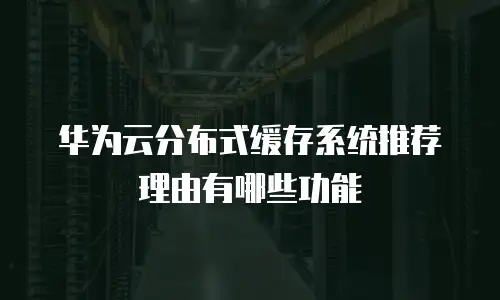 华为云分布式缓存系统推荐理由有哪些功能
